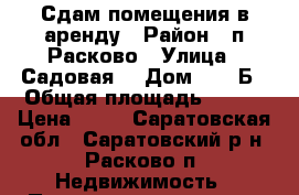 Сдам помещения в аренду › Район ­ п.Расково › Улица ­ Садовая  › Дом ­ 14 Б › Общая площадь ­ 650 › Цена ­ 70 - Саратовская обл., Саратовский р-н, Расково п. Недвижимость » Помещения аренда   